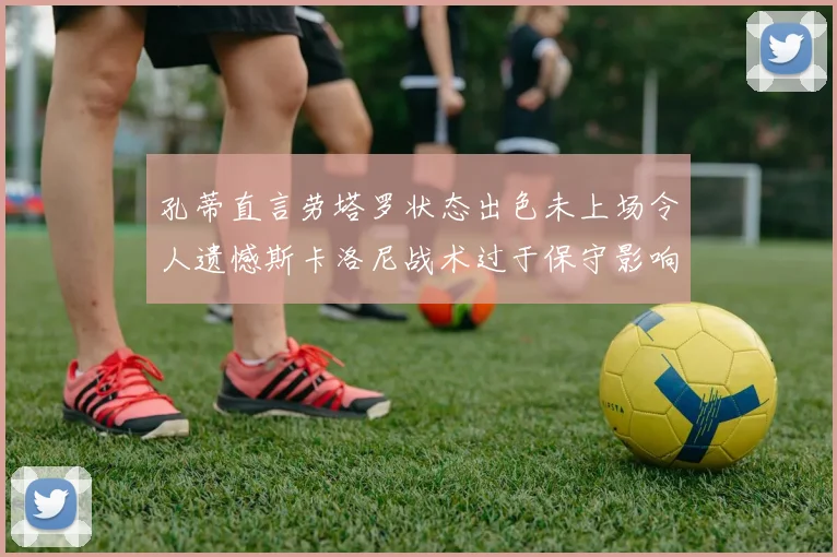 孔蒂直言劳塔罗状态出色未上场令人遗憾斯卡洛尼战术过于保守影响计划