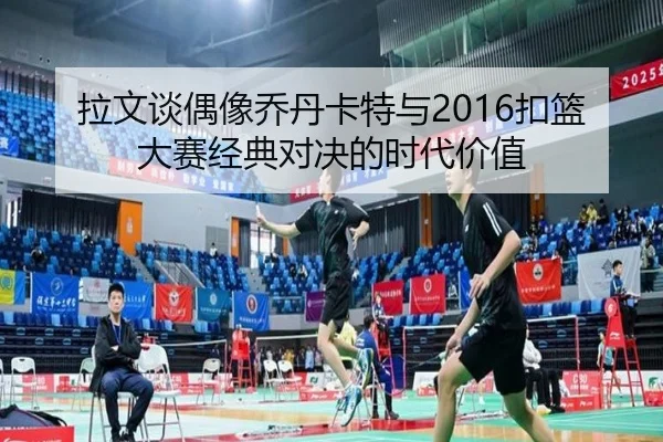 拉文谈偶像乔丹卡特与2016扣篮大赛经典对决的时代价值
